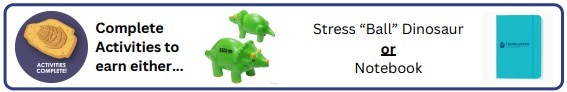 Complete 7 of 11 Discover Activites and choose a Stress Ball Dinosaur OR a Notebook