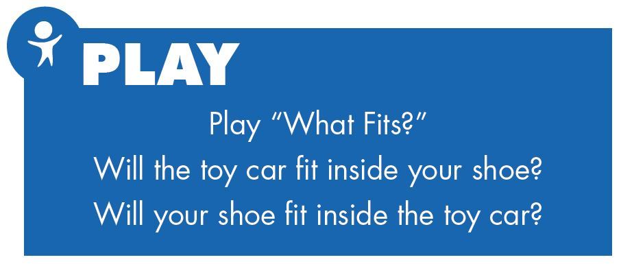 Play. Play “What Fits?”
Will the toy car fit inside your shoe?
Will your shoe fit inside the toy car?