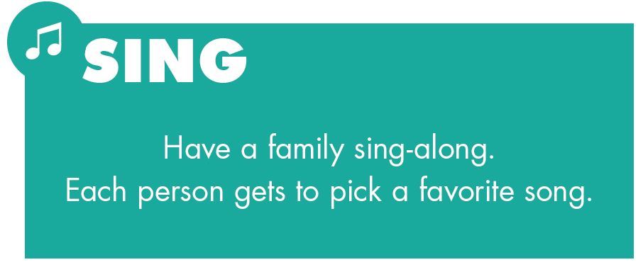 Sing. Have a family sing-along. Each person gets to pick a favorite song.