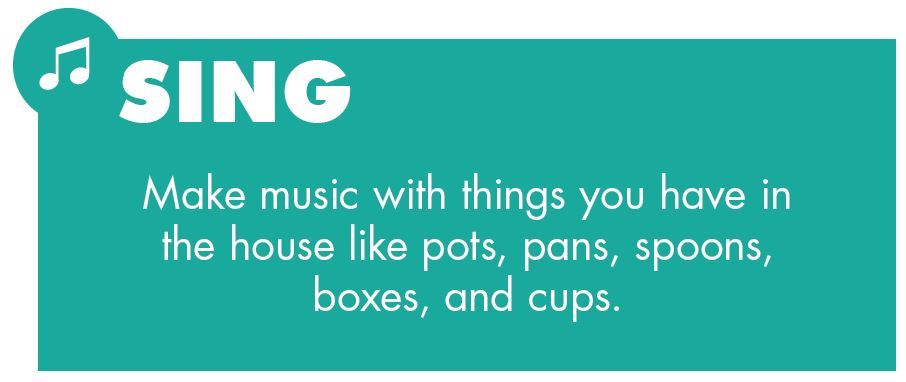 Make music with things you have in the house like pots, pans, spoons,
boxes, and cups.