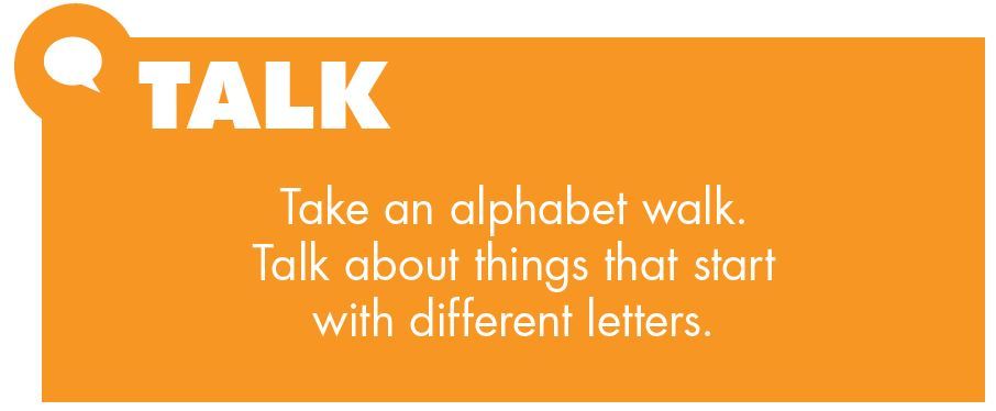 Talk. Take an alphabet walk. Talk about things that start with different letters.