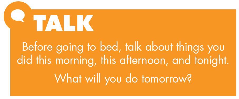 Talk. Before going to bed, talk about things you did this morning, this afternoon, and tonight. What will you do tomorrow?