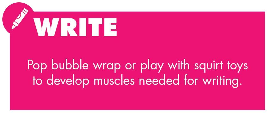 Write. Pop bubble wrap or play with squirt toys to develop muscles needed for writing.
